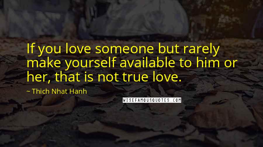 Thich Nhat Hanh Quotes: If you love someone but rarely make yourself available to him or her, that is not true love.