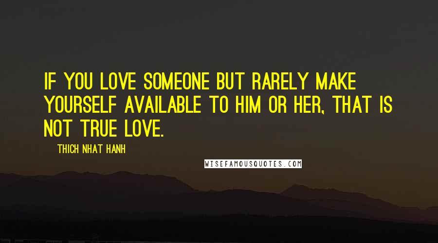 Thich Nhat Hanh Quotes: If you love someone but rarely make yourself available to him or her, that is not true love.