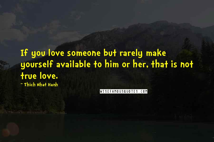 Thich Nhat Hanh Quotes: If you love someone but rarely make yourself available to him or her, that is not true love.
