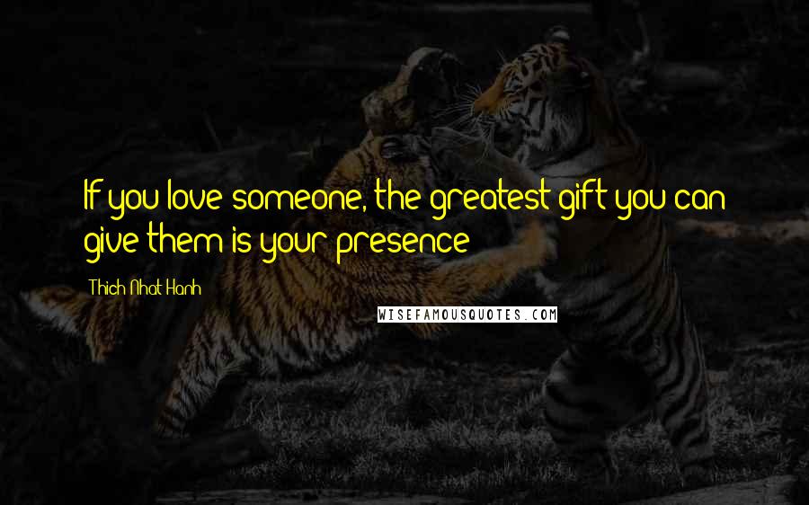 Thich Nhat Hanh Quotes: If you love someone, the greatest gift you can give them is your presence