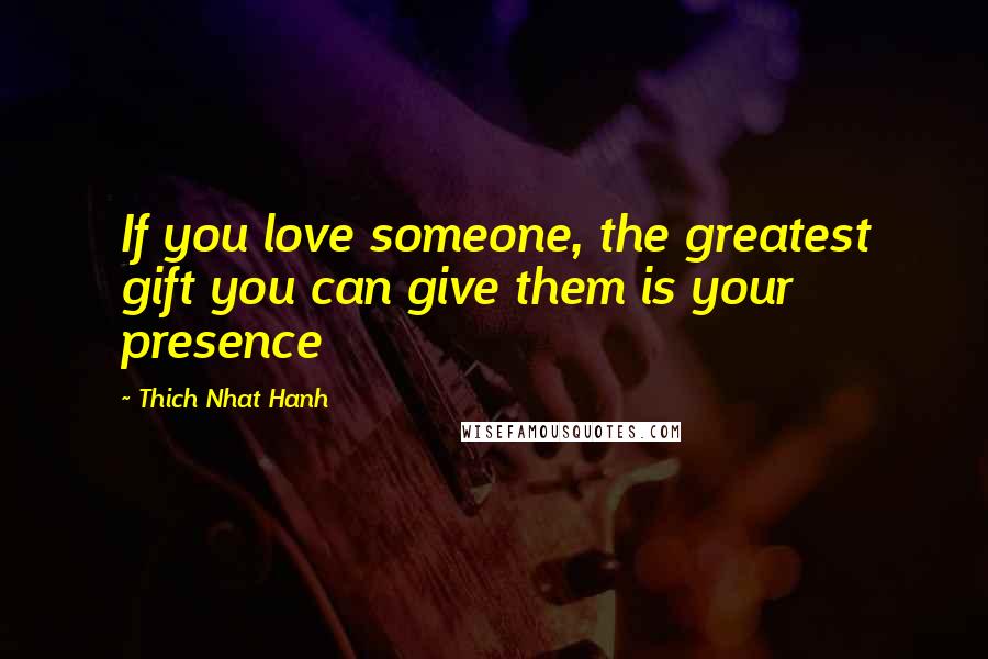 Thich Nhat Hanh Quotes: If you love someone, the greatest gift you can give them is your presence