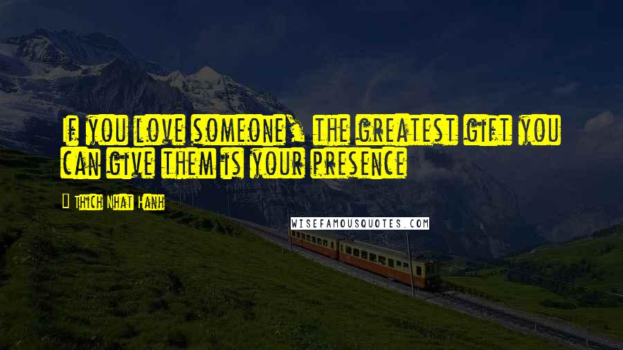 Thich Nhat Hanh Quotes: If you love someone, the greatest gift you can give them is your presence