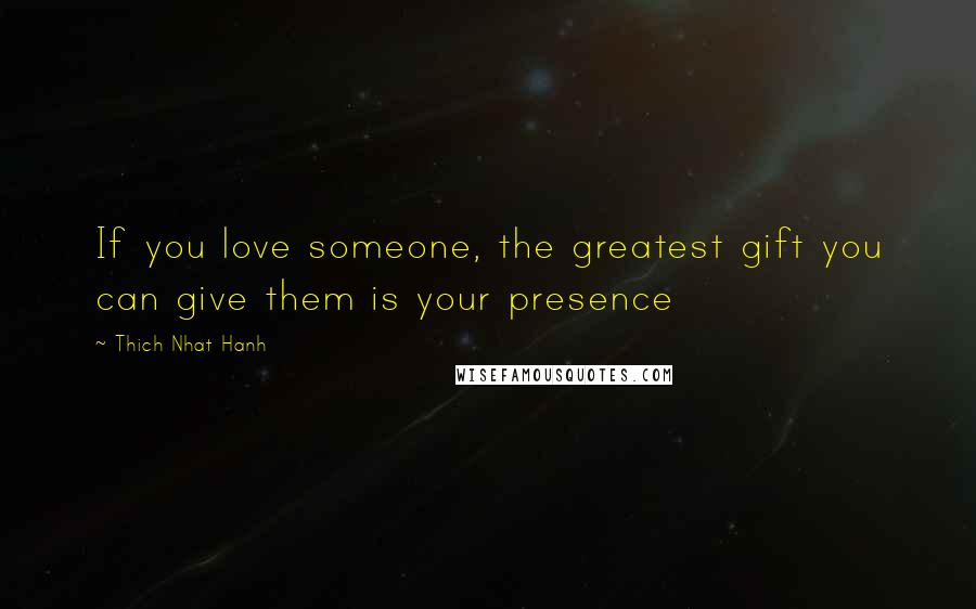 Thich Nhat Hanh Quotes: If you love someone, the greatest gift you can give them is your presence