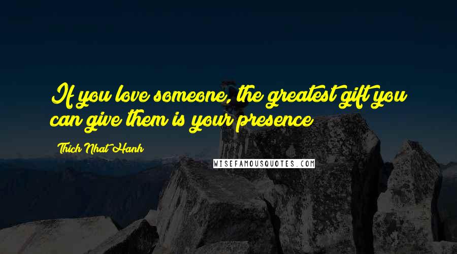 Thich Nhat Hanh Quotes: If you love someone, the greatest gift you can give them is your presence