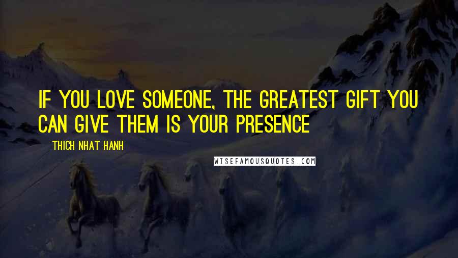 Thich Nhat Hanh Quotes: If you love someone, the greatest gift you can give them is your presence