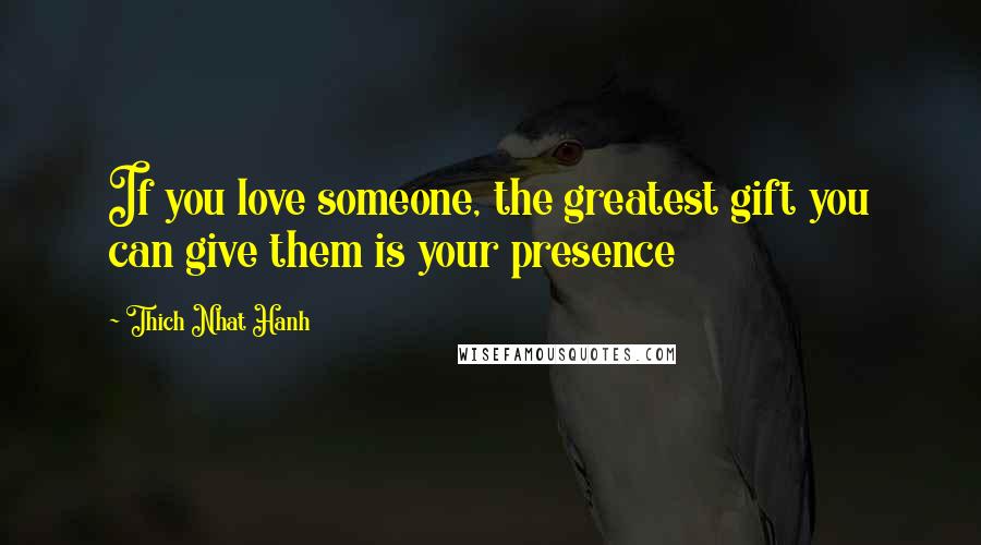 Thich Nhat Hanh Quotes: If you love someone, the greatest gift you can give them is your presence