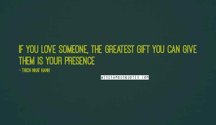 Thich Nhat Hanh Quotes: If you love someone, the greatest gift you can give them is your presence