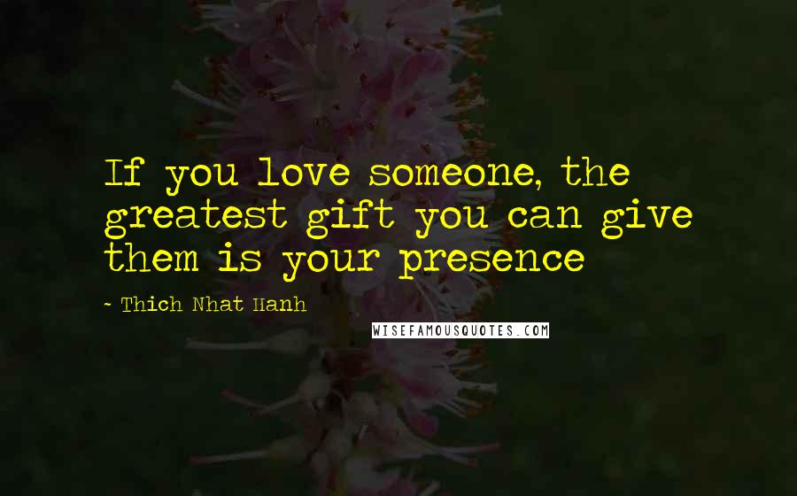 Thich Nhat Hanh Quotes: If you love someone, the greatest gift you can give them is your presence