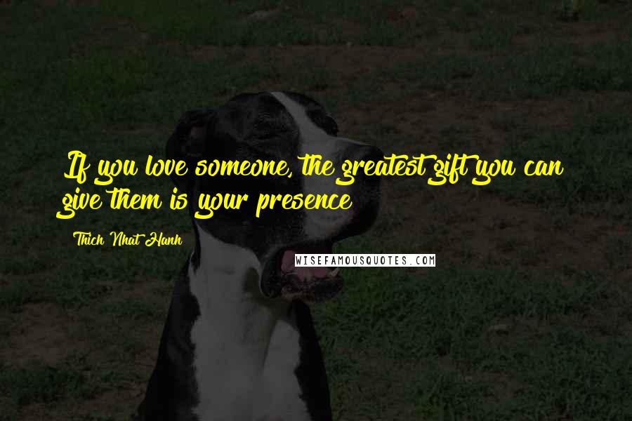 Thich Nhat Hanh Quotes: If you love someone, the greatest gift you can give them is your presence