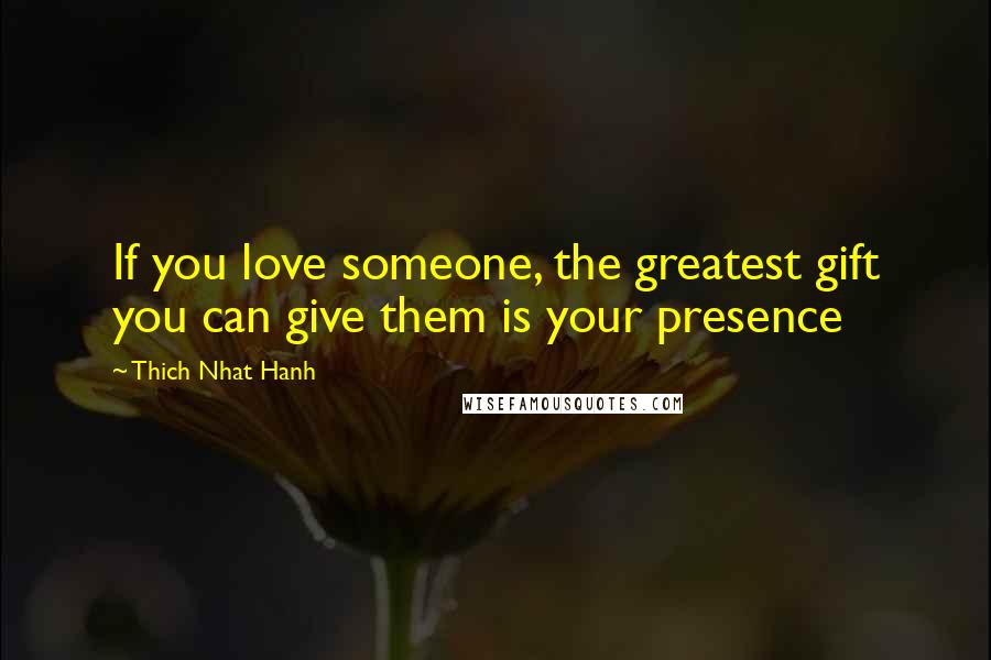 Thich Nhat Hanh Quotes: If you love someone, the greatest gift you can give them is your presence