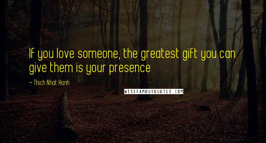 Thich Nhat Hanh Quotes: If you love someone, the greatest gift you can give them is your presence