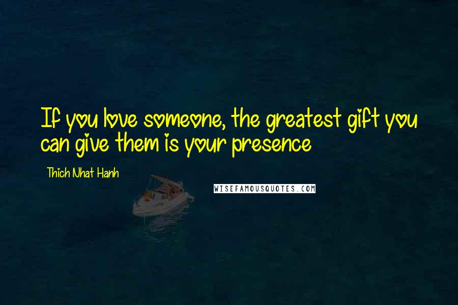 Thich Nhat Hanh Quotes: If you love someone, the greatest gift you can give them is your presence