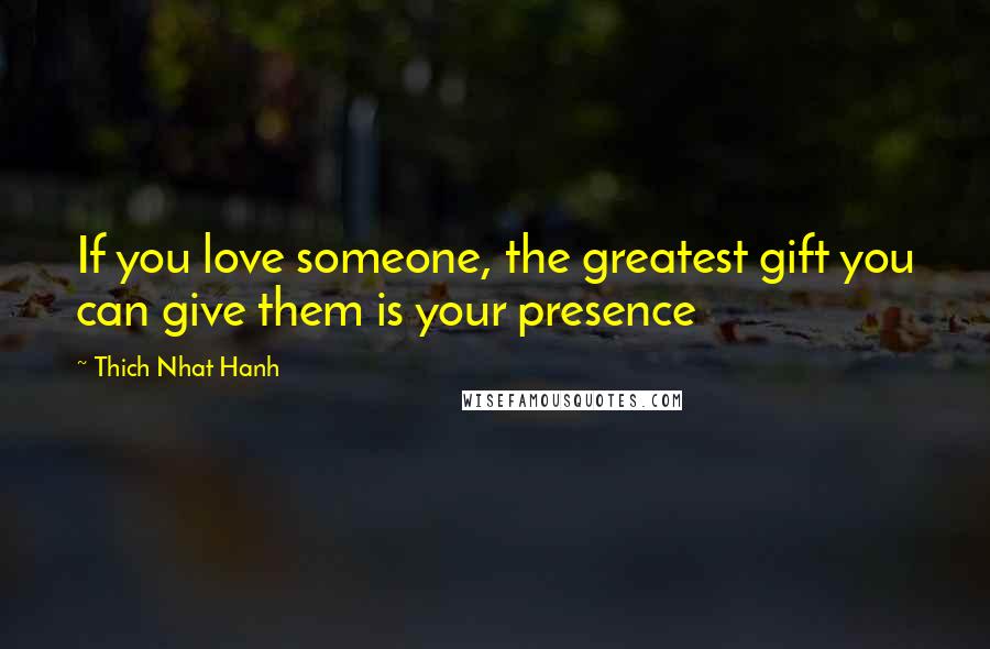 Thich Nhat Hanh Quotes: If you love someone, the greatest gift you can give them is your presence