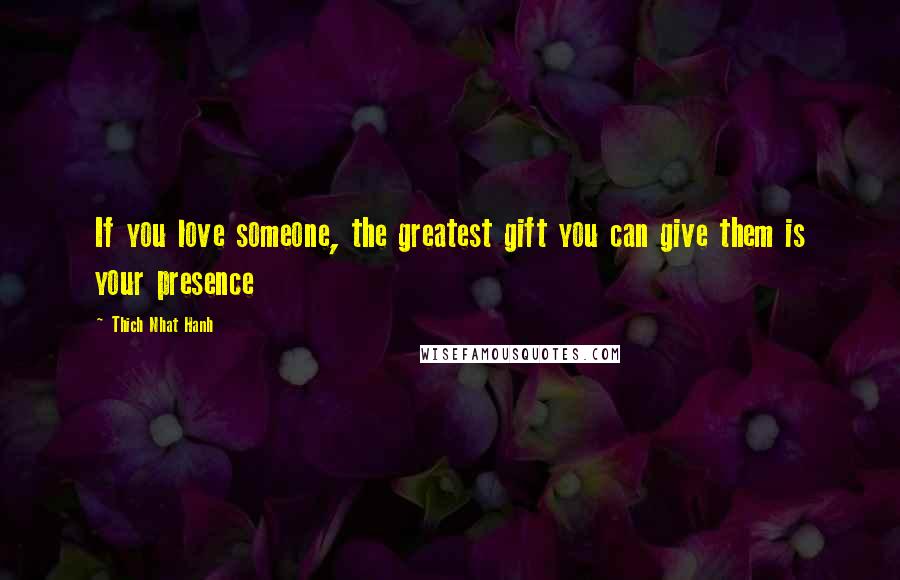 Thich Nhat Hanh Quotes: If you love someone, the greatest gift you can give them is your presence