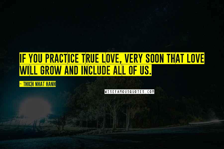 Thich Nhat Hanh Quotes: if you practice true love, very soon that love will grow and include all of us.