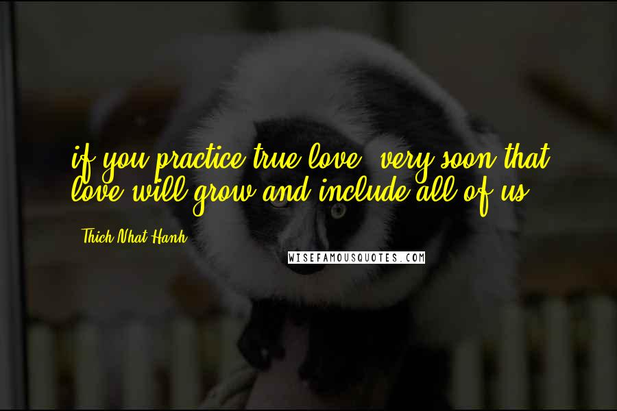 Thich Nhat Hanh Quotes: if you practice true love, very soon that love will grow and include all of us.