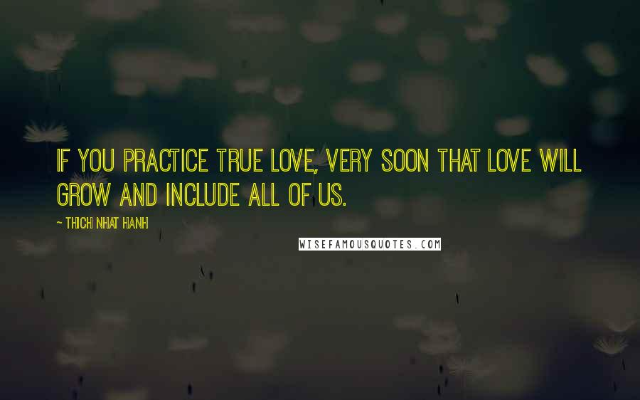 Thich Nhat Hanh Quotes: if you practice true love, very soon that love will grow and include all of us.