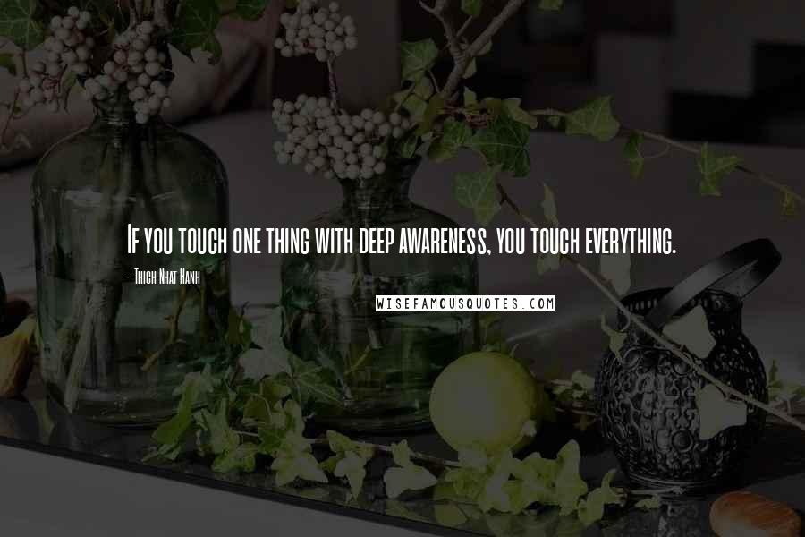 Thich Nhat Hanh Quotes: If you touch one thing with deep awareness, you touch everything.