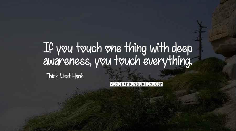 Thich Nhat Hanh Quotes: If you touch one thing with deep awareness, you touch everything.