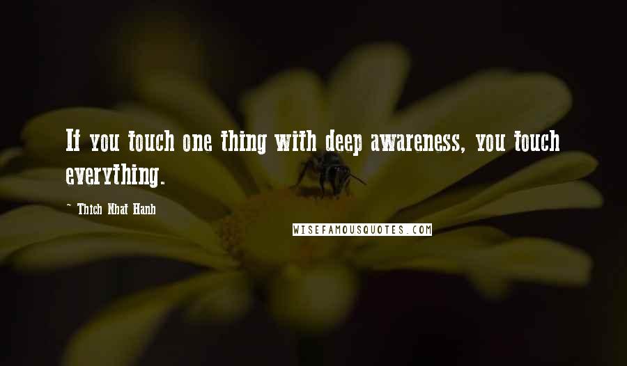 Thich Nhat Hanh Quotes: If you touch one thing with deep awareness, you touch everything.