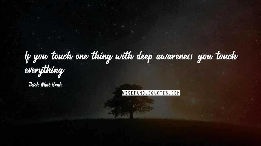 Thich Nhat Hanh Quotes: If you touch one thing with deep awareness, you touch everything.