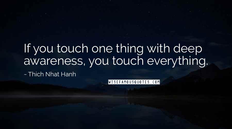 Thich Nhat Hanh Quotes: If you touch one thing with deep awareness, you touch everything.