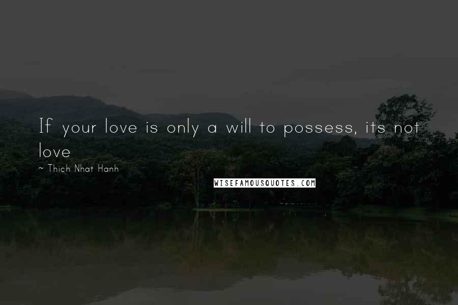 Thich Nhat Hanh Quotes: If your love is only a will to possess, its not love