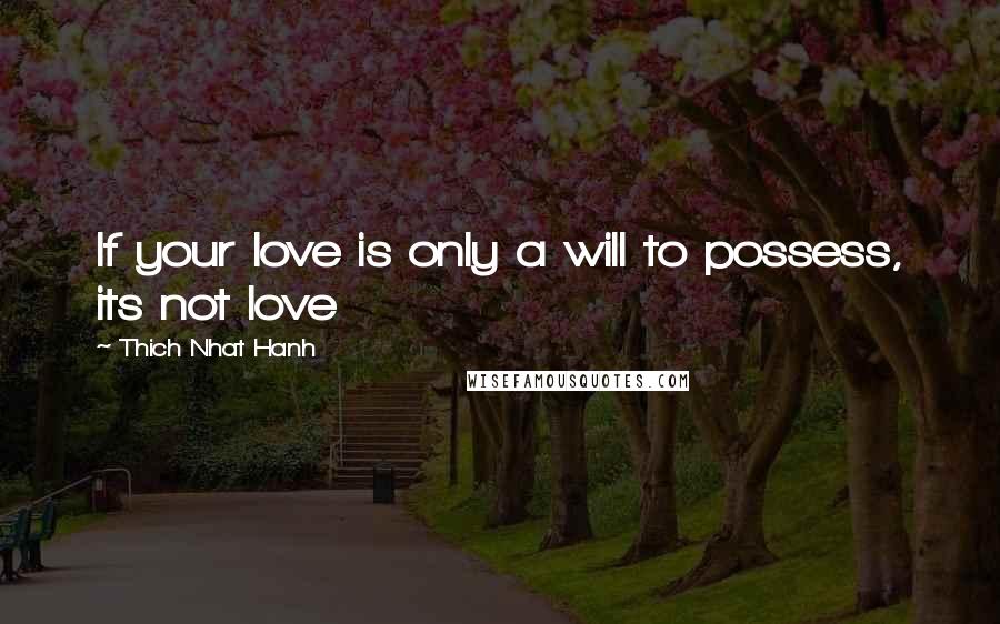 Thich Nhat Hanh Quotes: If your love is only a will to possess, its not love