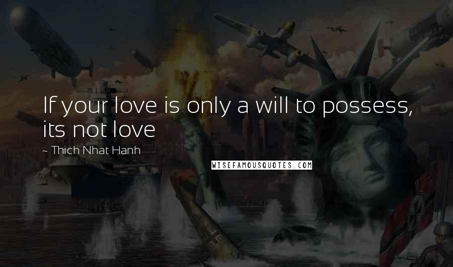 Thich Nhat Hanh Quotes: If your love is only a will to possess, its not love