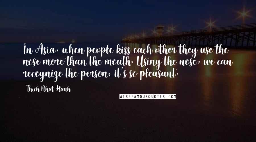 Thich Nhat Hanh Quotes: In Asia, when people kiss each other they use the nose more than the mouth. Using the nose, we can recognize the person; it's so pleasant.