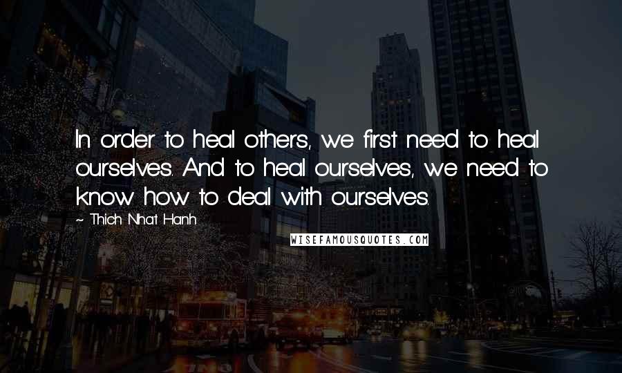Thich Nhat Hanh Quotes: In order to heal others, we first need to heal ourselves. And to heal ourselves, we need to know how to deal with ourselves.
