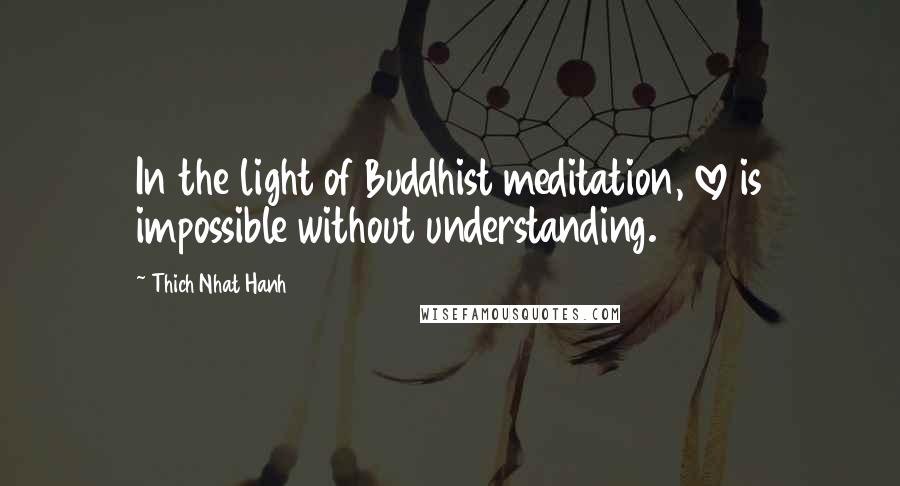 Thich Nhat Hanh Quotes: In the light of Buddhist meditation, love is impossible without understanding.