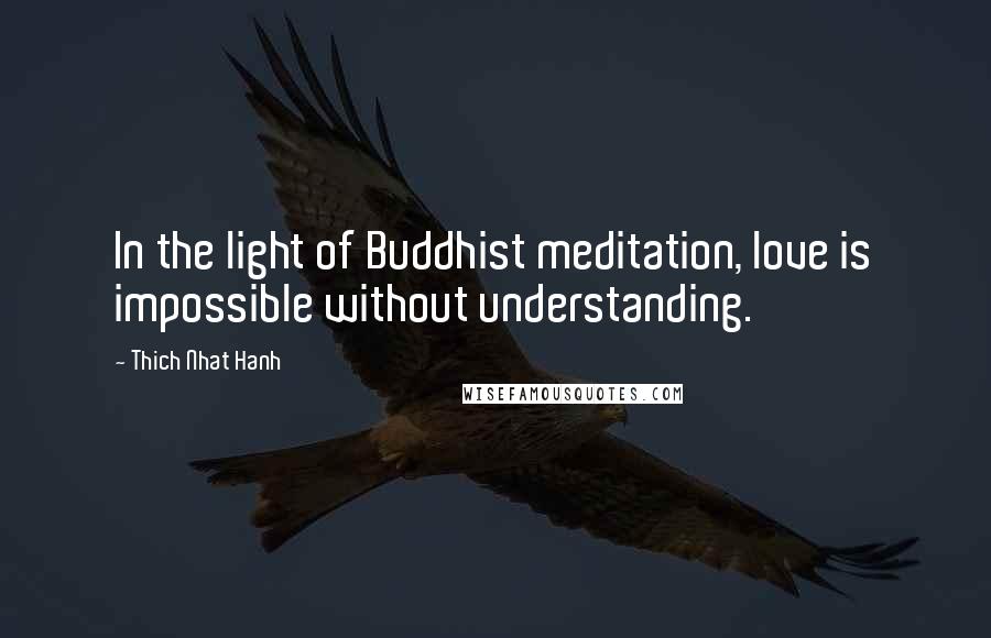 Thich Nhat Hanh Quotes: In the light of Buddhist meditation, love is impossible without understanding.