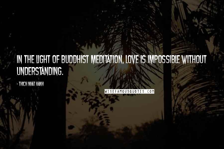 Thich Nhat Hanh Quotes: In the light of Buddhist meditation, love is impossible without understanding.