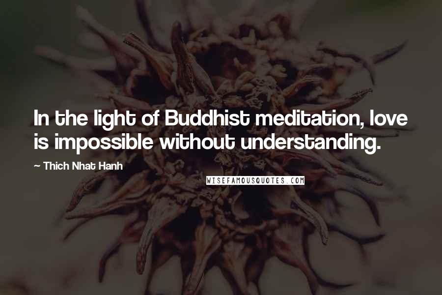 Thich Nhat Hanh Quotes: In the light of Buddhist meditation, love is impossible without understanding.