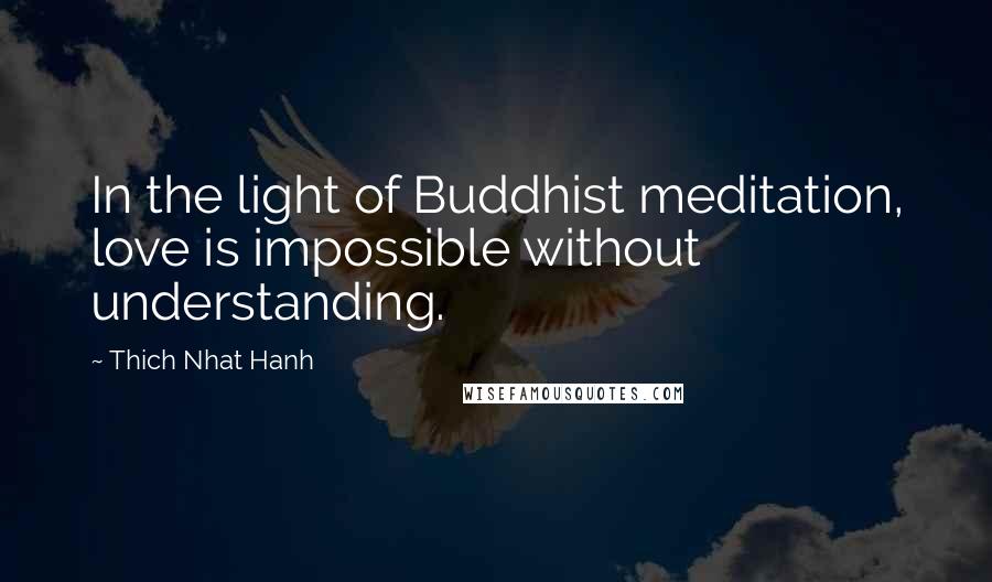 Thich Nhat Hanh Quotes: In the light of Buddhist meditation, love is impossible without understanding.