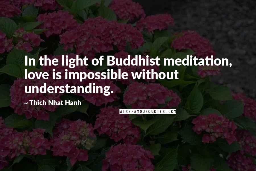 Thich Nhat Hanh Quotes: In the light of Buddhist meditation, love is impossible without understanding.