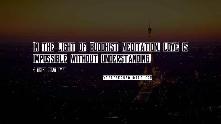 Thich Nhat Hanh Quotes: In the light of Buddhist meditation, love is impossible without understanding.