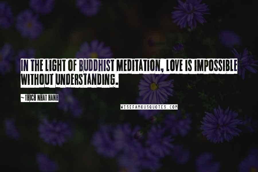 Thich Nhat Hanh Quotes: In the light of Buddhist meditation, love is impossible without understanding.