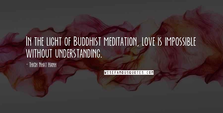 Thich Nhat Hanh Quotes: In the light of Buddhist meditation, love is impossible without understanding.