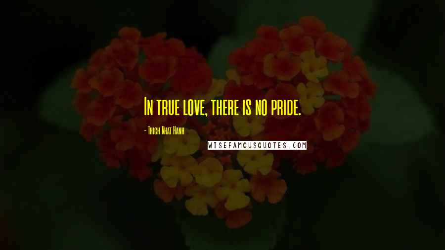 Thich Nhat Hanh Quotes: In true love, there is no pride.