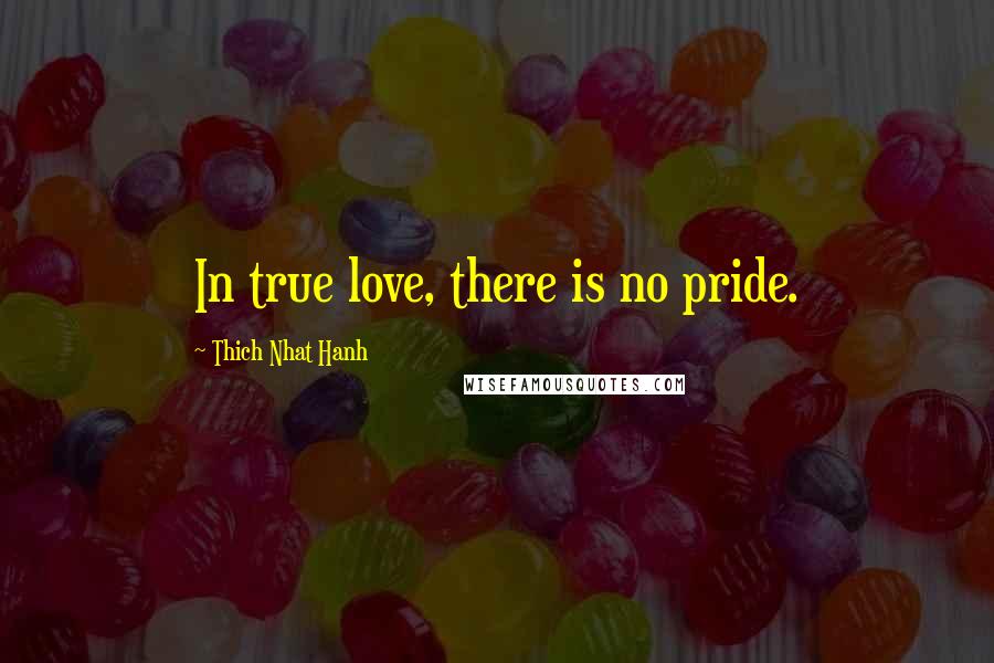 Thich Nhat Hanh Quotes: In true love, there is no pride.