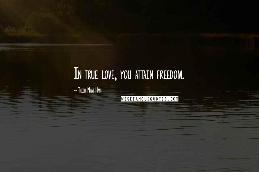 Thich Nhat Hanh Quotes: In true love, you attain freedom.