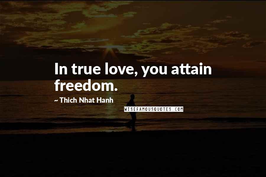 Thich Nhat Hanh Quotes: In true love, you attain freedom.