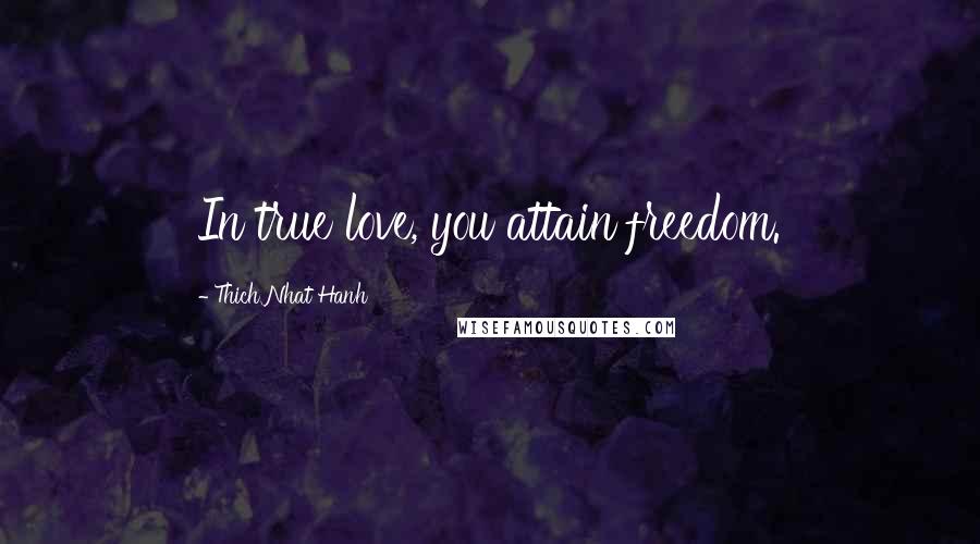 Thich Nhat Hanh Quotes: In true love, you attain freedom.