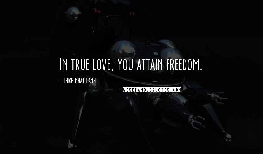 Thich Nhat Hanh Quotes: In true love, you attain freedom.