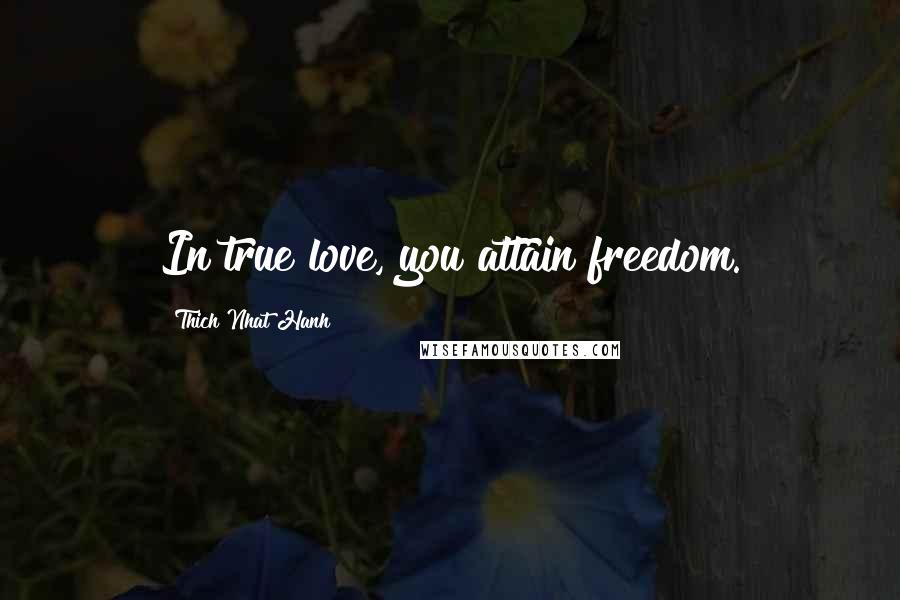 Thich Nhat Hanh Quotes: In true love, you attain freedom.