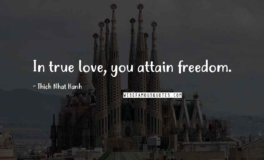 Thich Nhat Hanh Quotes: In true love, you attain freedom.