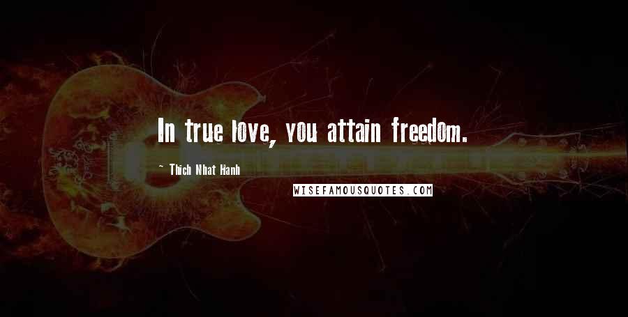 Thich Nhat Hanh Quotes: In true love, you attain freedom.