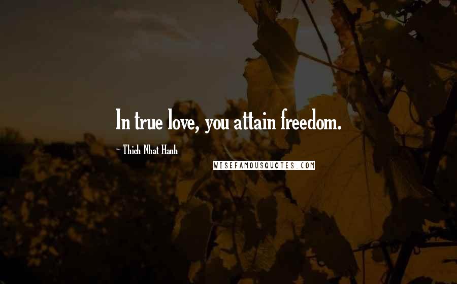 Thich Nhat Hanh Quotes: In true love, you attain freedom.